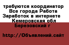 требуются координатор - Все города Работа » Заработок в интернете   . Кемеровская обл.,Березовский г.